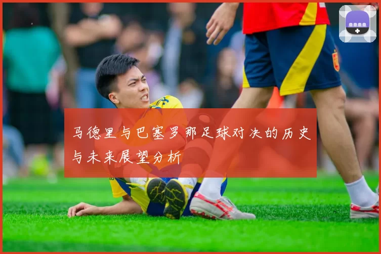 马德里与巴塞罗那足球对决的历史与未来展望分析