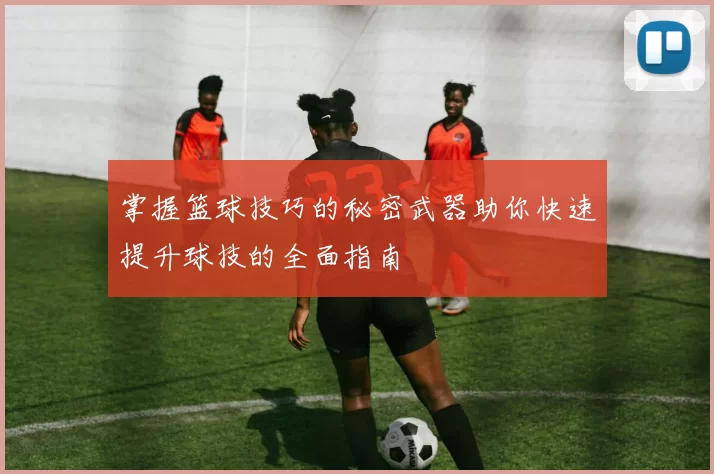 掌握篮球技巧的秘密武器助你快速提升球技的全面指南