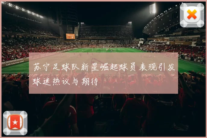 苏宁足球队新星崛起球员表现引发球迷热议与期待