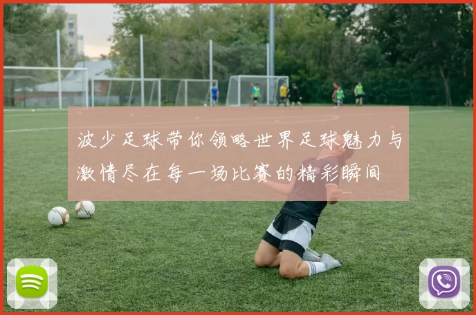 波少足球带你领略世界足球魅力与激情尽在每一场比赛的精彩瞬间