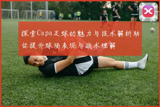 探索Capa足球的魅力与技术解析助你提升球场表现与战术理解