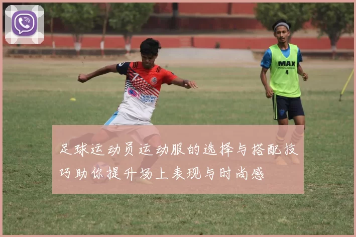 足球运动员运动服的选择与搭配技巧助你提升场上表现与时尚感