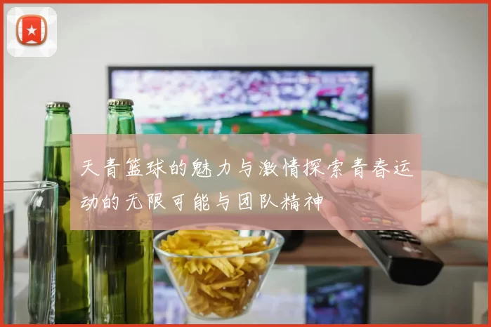 天青篮球的魅力与激情探索青春运动的无限可能与团队精神