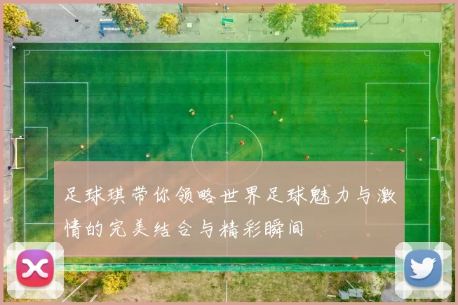 足球琪带你领略世界足球魅力与激情的完美结合与精彩瞬间