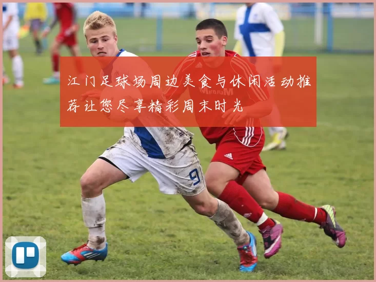 江门足球场周边美食与休闲活动推荐让您尽享精彩周末时光
