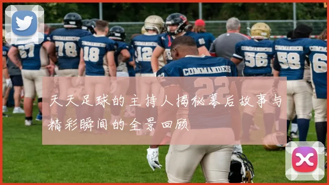 天天足球的主持人揭秘幕后故事与精彩瞬间的全景回顾