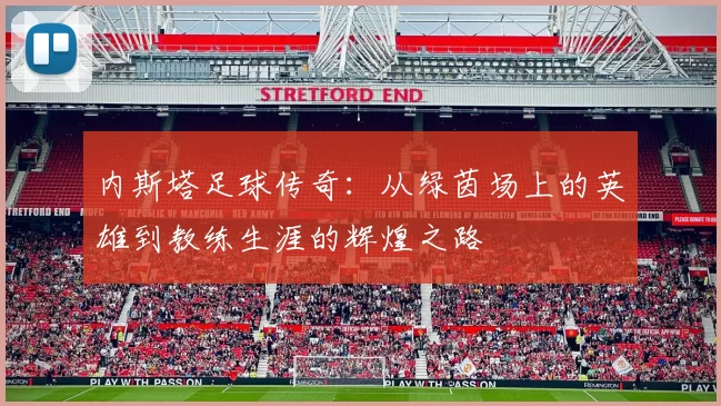 内斯塔足球传奇：从绿茵场上的英雄到教练生涯的辉煌之路