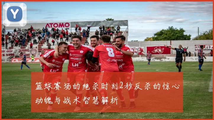 篮球赛场的绝杀时刻2秒反杀的惊心动魄与战术智慧解析