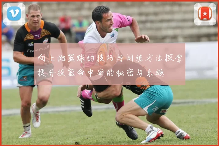 向上抛篮球的技巧与训练方法探索提升投篮命中率的秘密与乐趣
